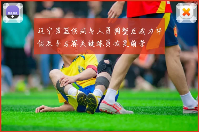 辽宁男篮伤病与人员调整后战力评估及季后赛关键球员恢复前景