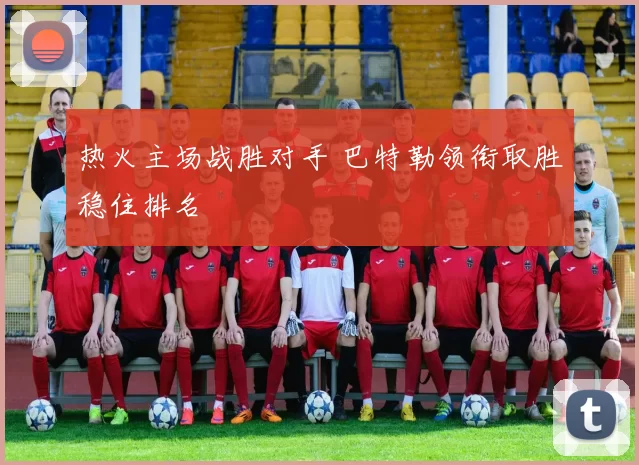 热火主场战胜对手 巴特勒领衔取胜稳住排名