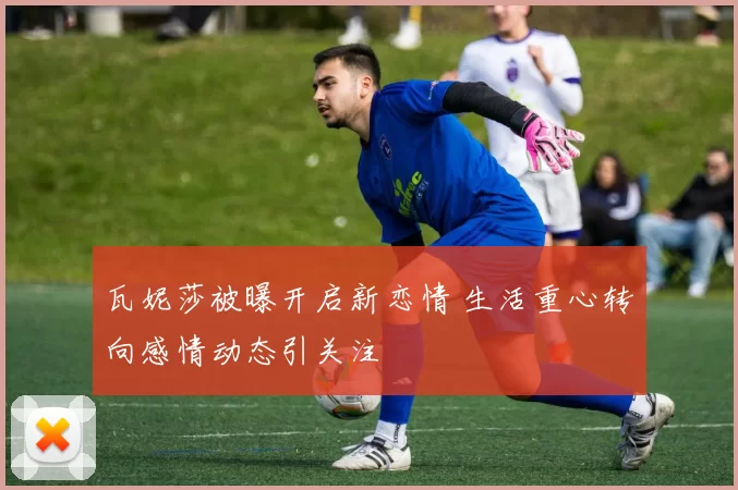 瓦妮莎被曝开启新恋情 生活重心转向感情动态引关注