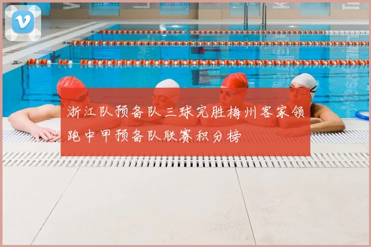 浙江队预备队三球完胜梅州客家领跑中甲预备队联赛积分榜