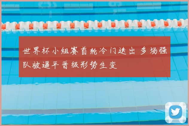 世界杯小组赛首轮冷门迭出 多场强队被逼平晋级形势生变