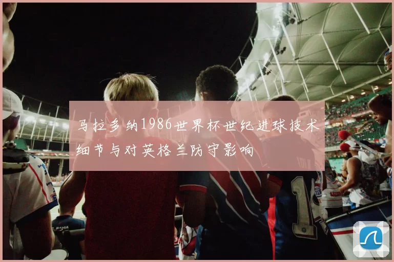马拉多纳1986世界杯世纪进球技术细节与对英格兰防守影响