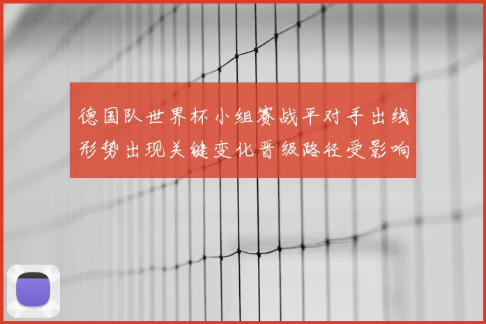 德国队世界杯小组赛战平对手出线形势出现关键变化晋级路径受影响