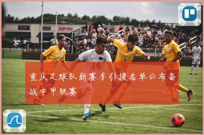 重庆足球队新赛季引援名单公布备战中甲联赛