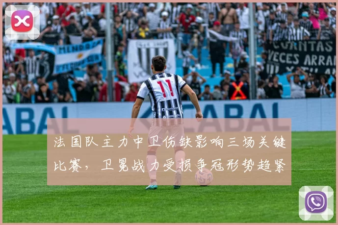 法国队主力中卫伤缺影响三场关键比赛，卫冕战力受损争冠形势趋紧