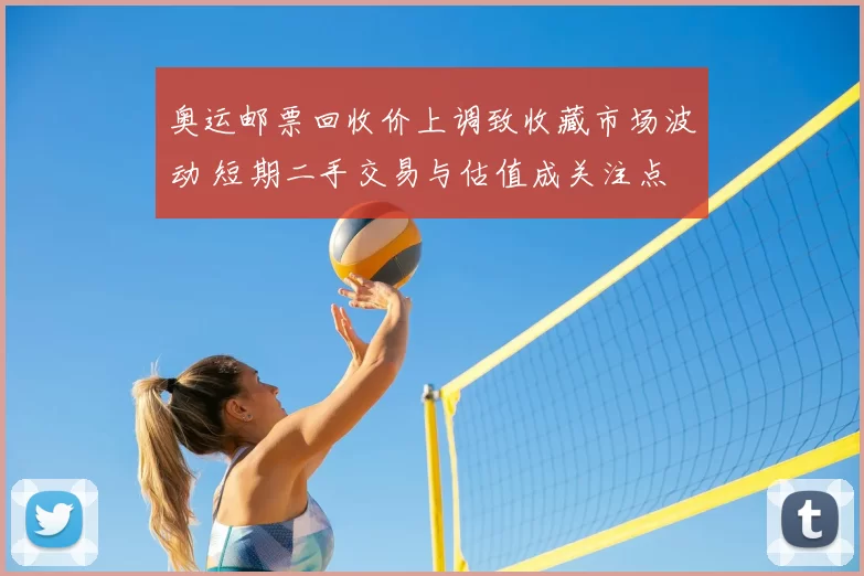 奥运邮票回收价上调致收藏市场波动 短期二手交易与估值成关注点