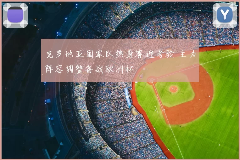 克罗地亚国家队热身赛迎考验 主力阵容调整备战欧洲杯