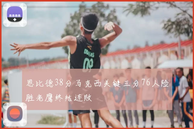 恩比德38分马克西关键三分76人险胜老鹰终结连败