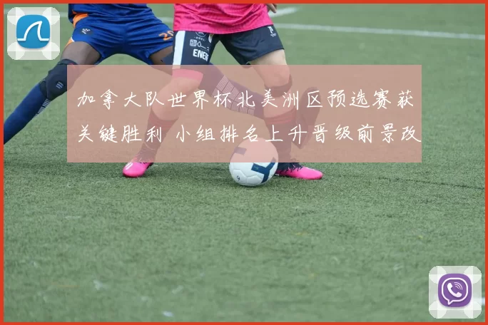 加拿大队世界杯北美洲区预选赛获关键胜利 小组排名上升晋级前景改善