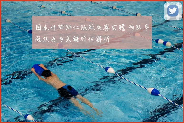 国米对阵拜仁欧冠决赛前瞻 两队争冠焦点与关键对位解析