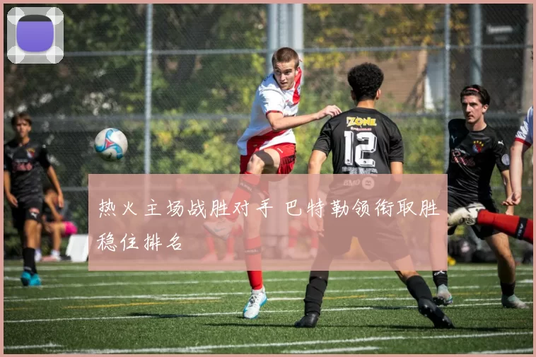 热火主场战胜对手 巴特勒领衔取胜稳住排名