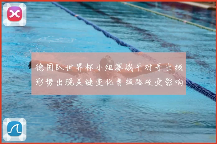 德国队世界杯小组赛战平对手出线形势出现关键变化晋级路径受影响