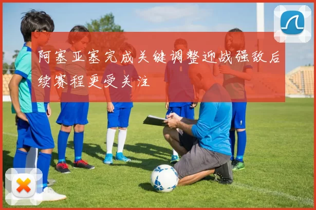 阿塞亚塞完成关键调整迎战强敌后续赛程更受关注