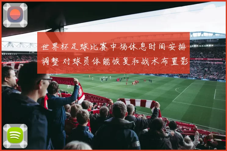 世界杯足球比赛中场休息时间安排调整 对球员体能恢复和战术布置影响解析