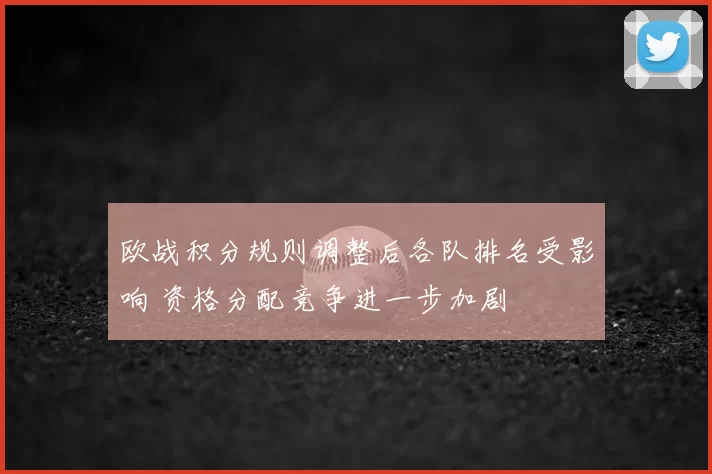 欧战积分规则调整后各队排名受影响 资格分配竞争进一步加剧