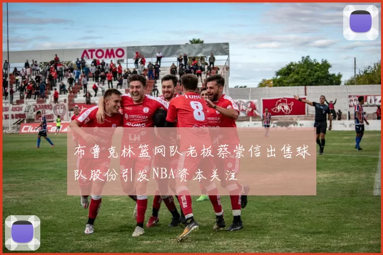 布鲁克林篮网队老板蔡崇信出售球队股份引发NBA资本关注