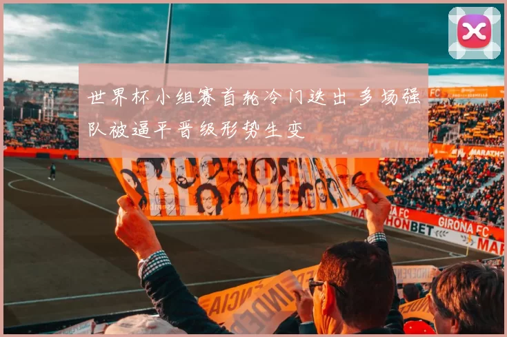 世界杯小组赛首轮冷门迭出 多场强队被逼平晋级形势生变