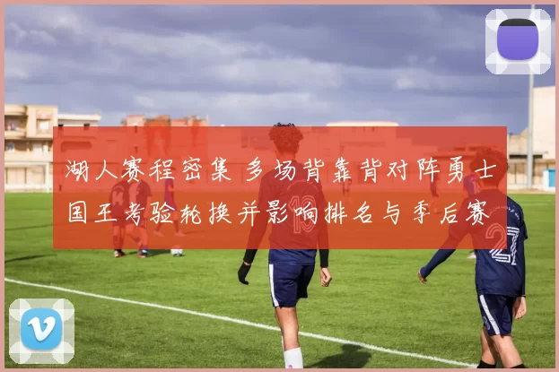 湖人赛程密集 多场背靠背对阵勇士国王考验轮换并影响排名与季后赛争夺