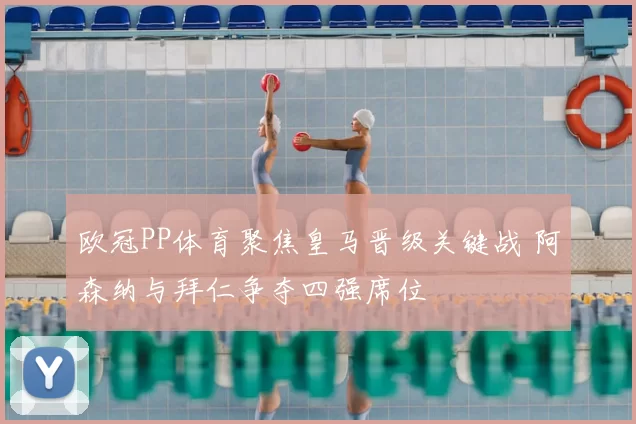 欧冠PP体育聚焦皇马晋级关键战 阿森纳与拜仁争夺四强席位