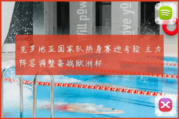 克罗地亚国家队热身赛迎考验 主力阵容调整备战欧洲杯