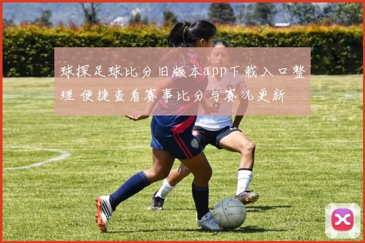 球探足球比分旧版本app下载入口整理 便捷查看赛事比分与赛况更新