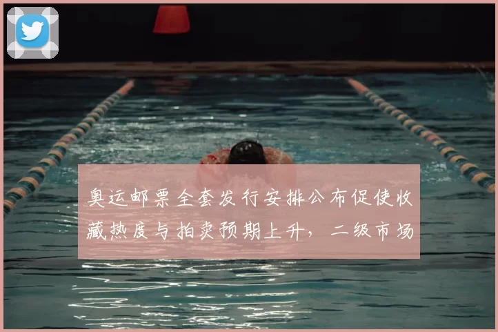 奥运邮票全套发行安排公布促使收藏热度与拍卖预期上升，二级市场活跃