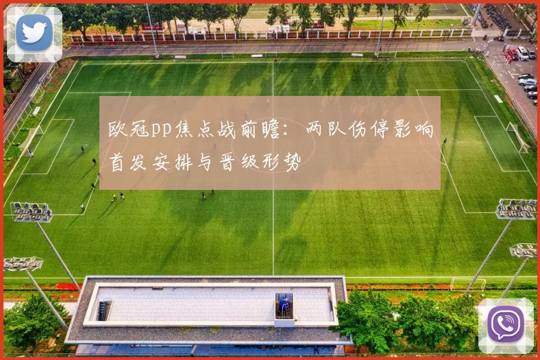 欧冠pp焦点战前瞻：两队伤停影响首发安排与晋级形势