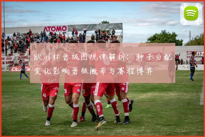 欧洲杯晋级图规律解析：种子分配变化影响晋级概率与赛程博弈