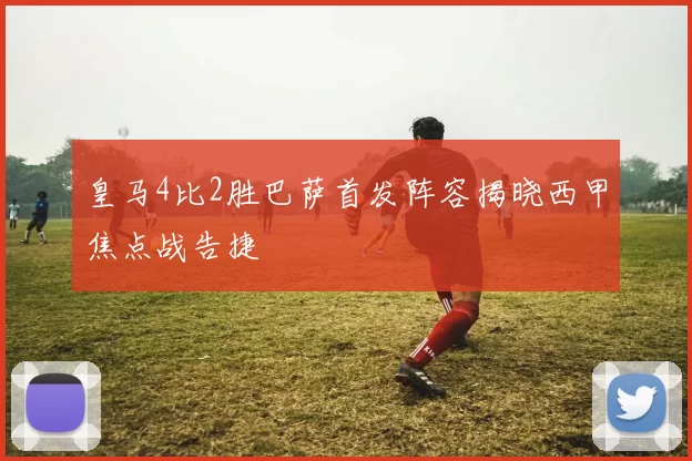 皇马4比2胜巴萨首发阵容揭晓西甲焦点战告捷