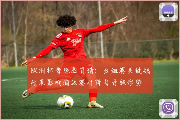 欧洲杯晋级图盲猜：分组赛关键战结果影响淘汰赛对阵与晋级形势