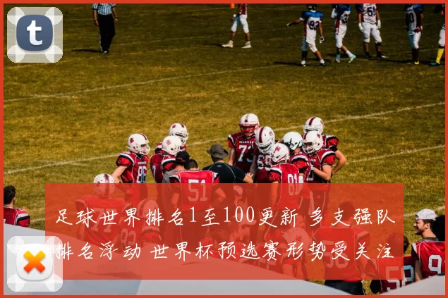 足球世界排名1至100更新 多支强队排名浮动 世界杯预选赛形势受关注