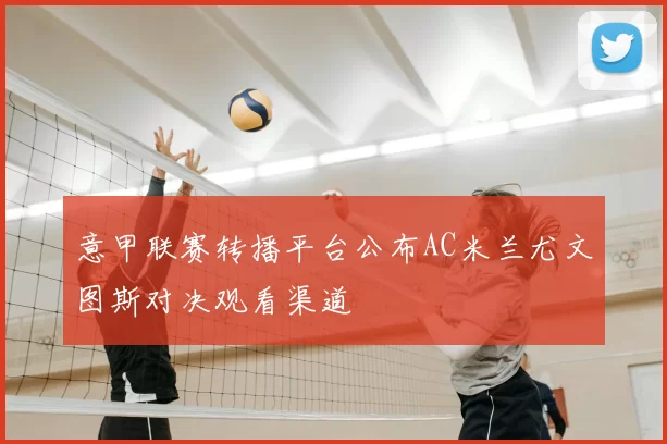 意甲联赛转播平台公布AC米兰尤文图斯对决观看渠道