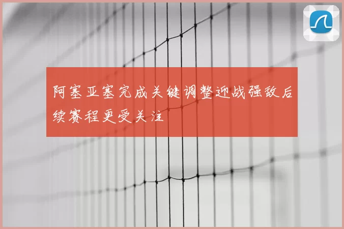 阿塞亚塞完成关键调整迎战强敌后续赛程更受关注