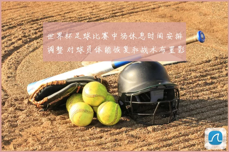 世界杯足球比赛中场休息时间安排调整 对球员体能恢复和战术布置影响解析