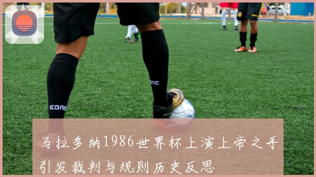 马拉多纳1986世界杯上演上帝之手引发裁判与规则历史反思