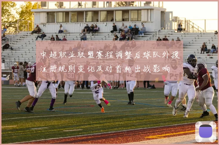 中超职业联盟赛程调整后球队外援注册规则变化及对首轮出战影响