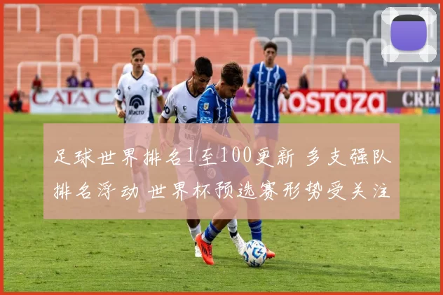 足球世界排名1至100更新 多支强队排名浮动 世界杯预选赛形势受关注