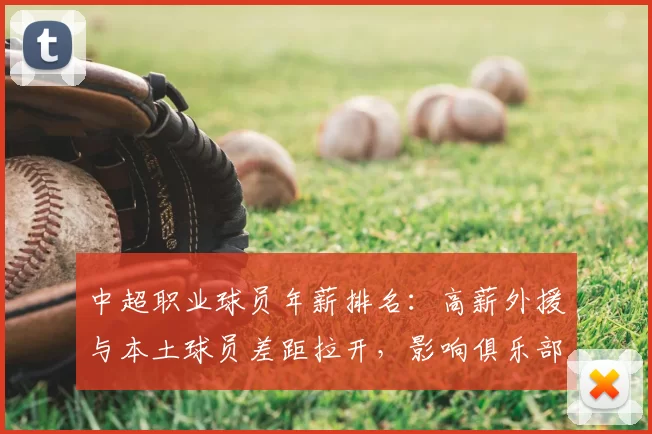 中超职业球员年薪排名:高薪外援与本土球员差距拉开,影响俱乐部引援与续约