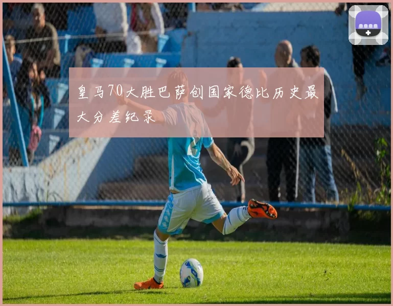 皇马70大胜巴萨创国家德比历史最大分差纪录