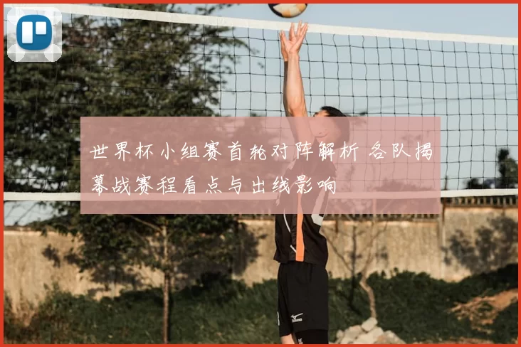世界杯小组赛首轮对阵解析 各队揭幕战赛程看点与出线影响
