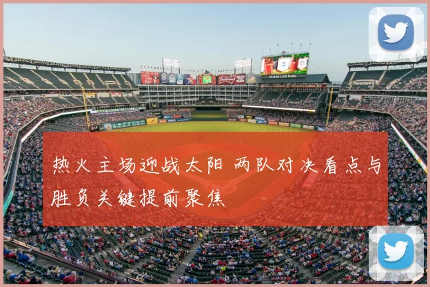 热火主场迎战太阳 两队对决看点与胜负关键提前聚焦