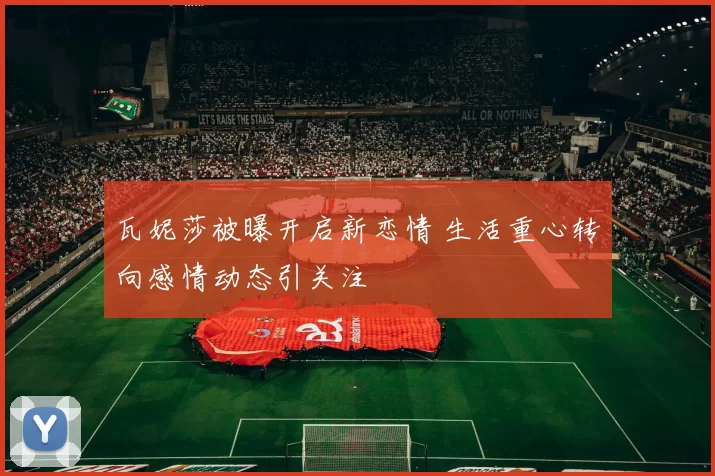 瓦妮莎被曝开启新恋情 生活重心转向感情动态引关注