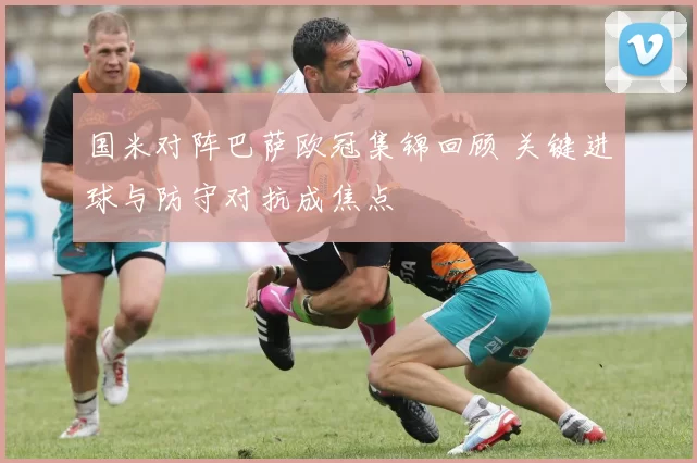 国米对阵巴萨欧冠集锦回顾 关键进球与防守对抗成焦点