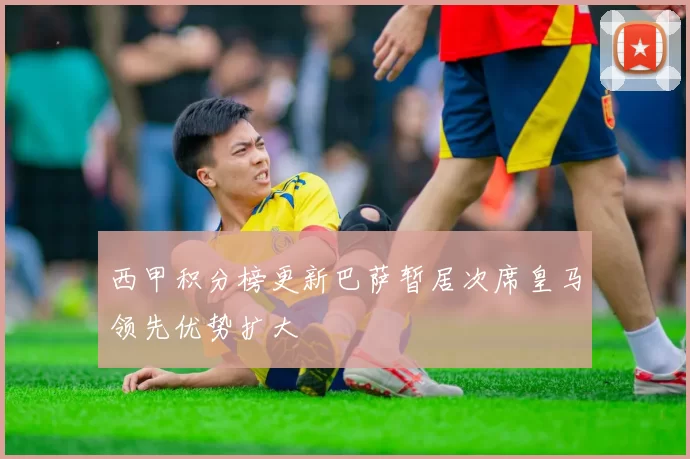 西甲积分榜更新巴萨暂居次席皇马领先优势扩大