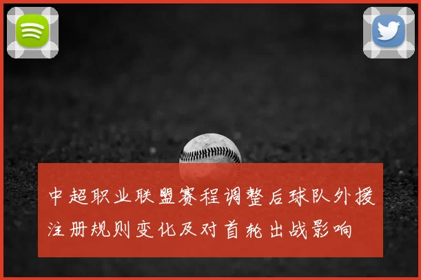 中超职业联盟赛程调整后球队外援注册规则变化及对首轮出战影响