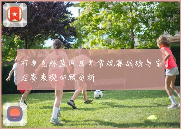 布鲁克林篮网历年常规赛战绩与季后赛表现回顾分析