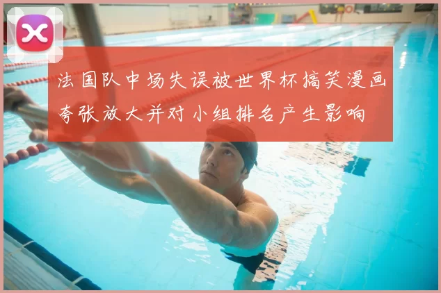 法国队中场失误被世界杯搞笑漫画夸张放大并对小组排名产生影响