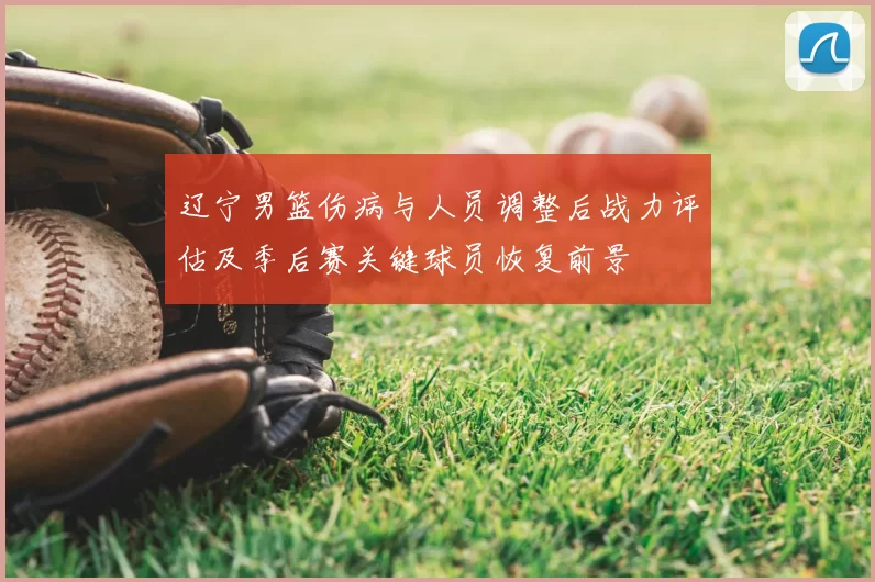 辽宁男篮伤病与人员调整后战力评估及季后赛关键球员恢复前景