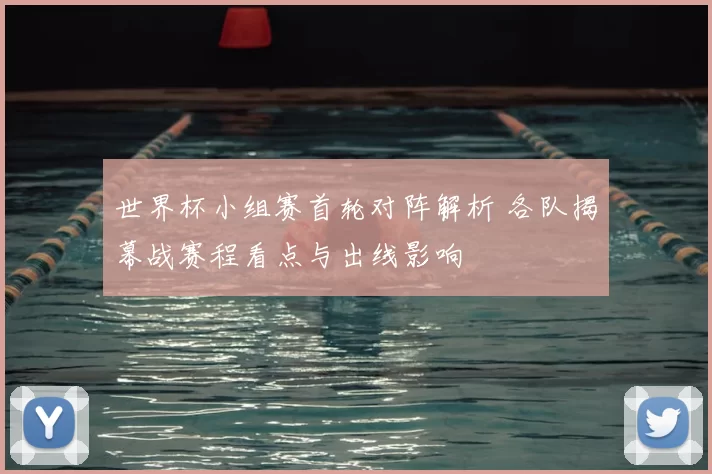 世界杯小组赛首轮对阵解析 各队揭幕战赛程看点与出线影响