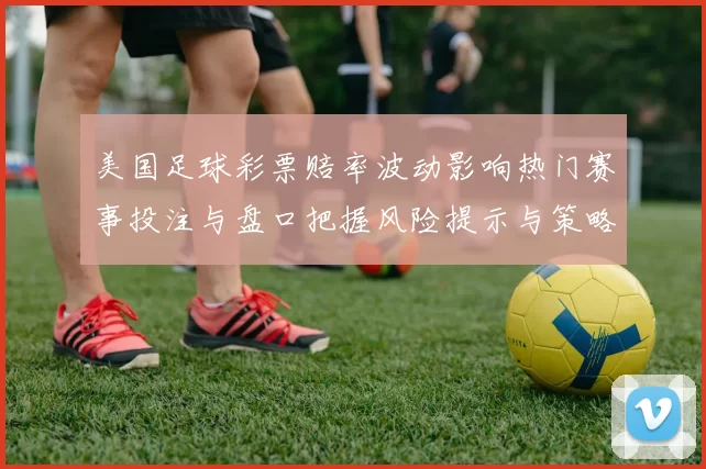 美国足球彩票赔率波动影响热门赛事投注与盘口把握风险提示与策略建议